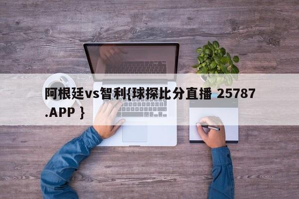 阿根廷vs智利{球探比分直播 25787.APP }