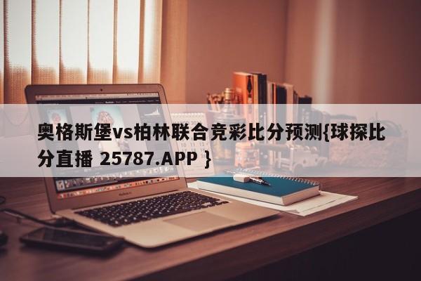 奥格斯堡vs柏林联合竞彩比分预测{球探比分直播 25787.APP }