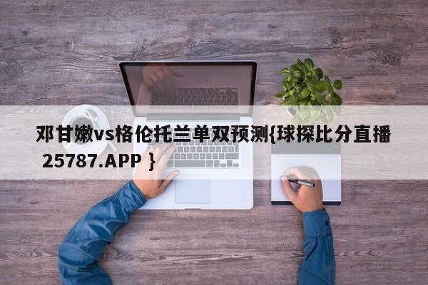 邓甘嫩vs格伦托兰单双预测{球探比分直播 25787.APP }