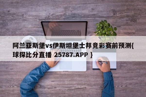 阿兰亚斯堡vs伊斯坦堡士邦竞彩赛前预测{球探比分直播 25787.APP }