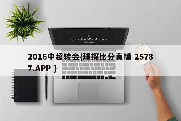 2016中超转会{球探比分直播 25787.APP }