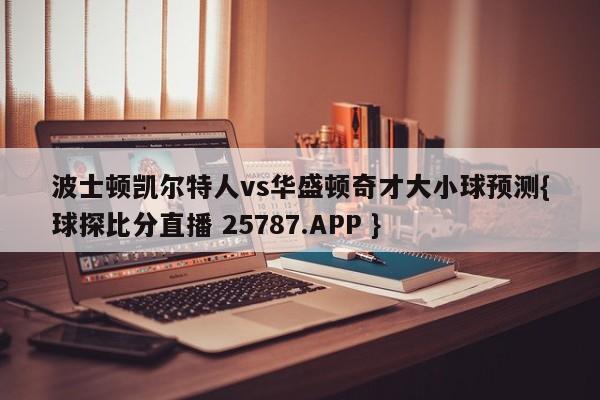 波士顿凯尔特人vs华盛顿奇才大小球预测{球探比分直播 25787.APP }