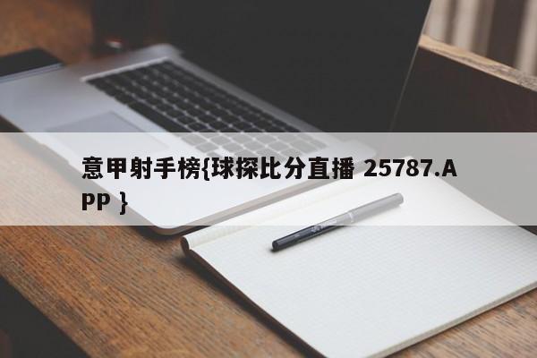 意甲射手榜{球探比分直播 25787.APP }