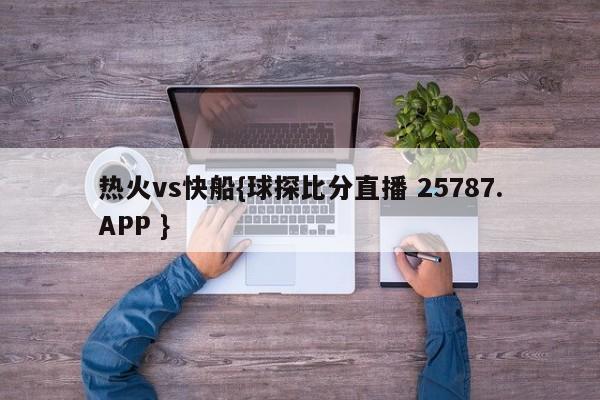 热火vs快船{球探比分直播 25787.APP }