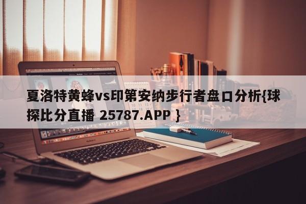 夏洛特黄蜂vs印第安纳步行者盘口分析{球探比分直播 25787.APP }