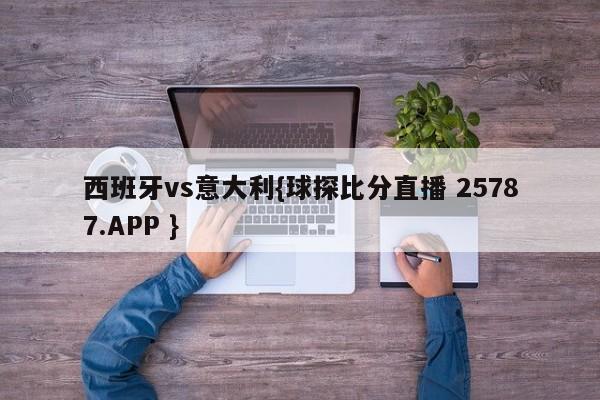 西班牙vs意大利{球探比分直播 25787.APP }