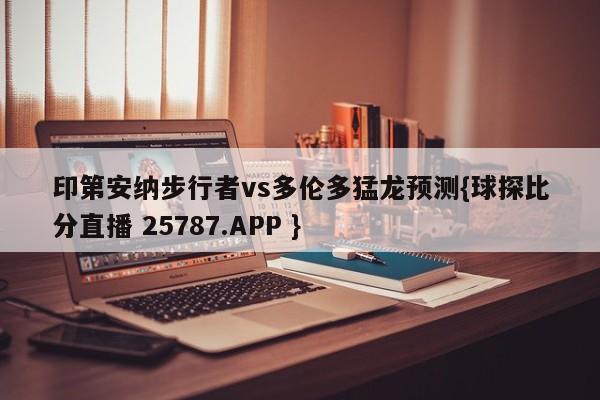 印第安纳步行者vs多伦多猛龙预测{球探比分直播 25787.APP }