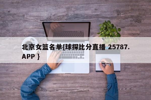 北京女篮名单{球探比分直播 25787.APP }