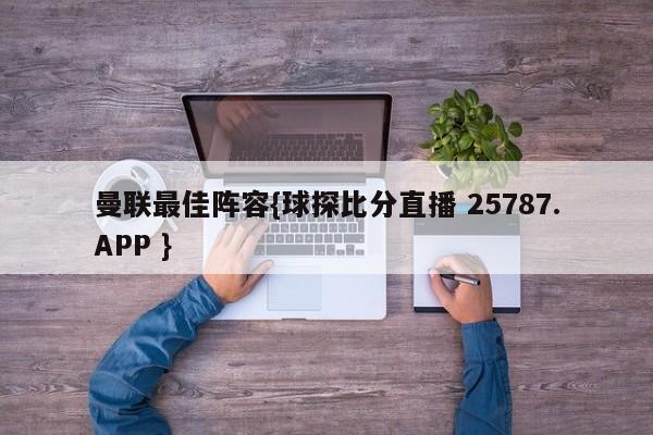 曼联最佳阵容{球探比分直播 25787.APP }