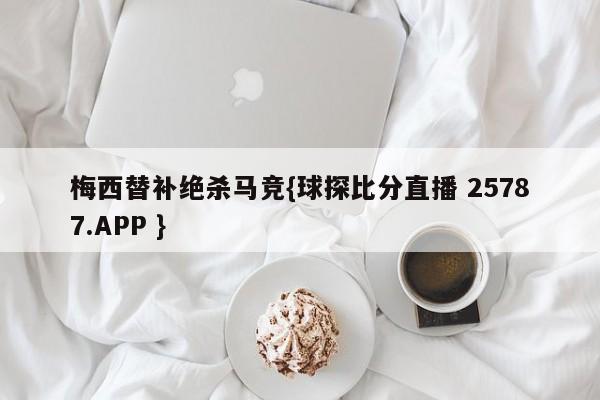 梅西替补绝杀马竞{球探比分直播 25787.APP }