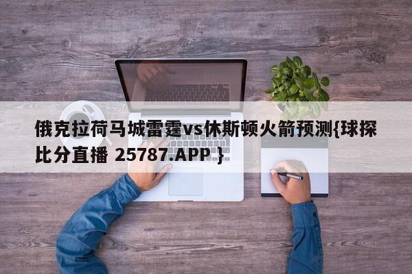 俄克拉荷马城雷霆vs休斯顿火箭预测{球探比分直播 25787.APP }