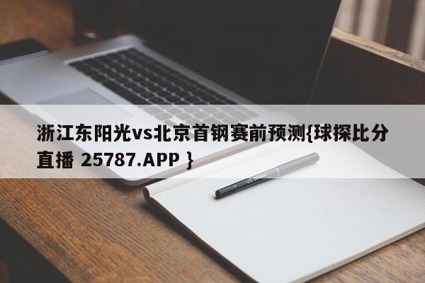 浙江东阳光vs北京首钢赛前预测{球探比分直播 25787.APP }