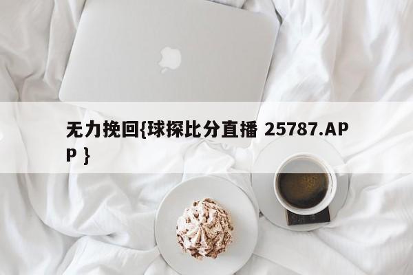 无力挽回{球探比分直播 25787.APP }