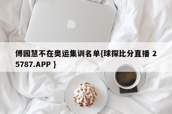 傅园慧不在奥运集训名单{球探比分直播 25787.APP }