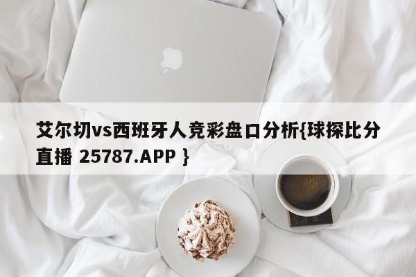 艾尔切vs西班牙人竞彩盘口分析{球探比分直播 25787.APP }