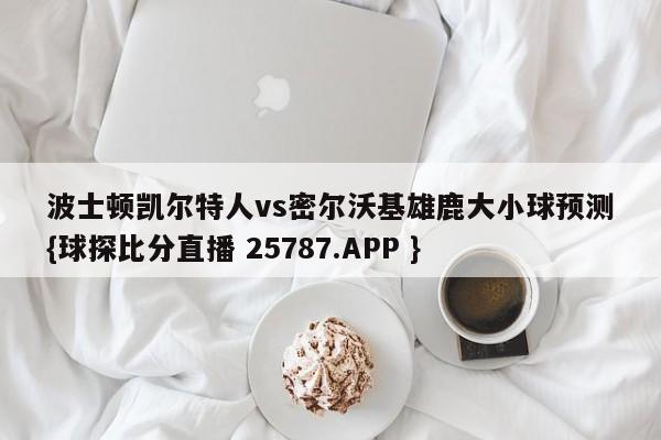 波士顿凯尔特人vs密尔沃基雄鹿大小球预测{球探比分直播 25787.APP }