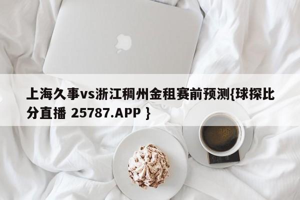 上海久事vs浙江稠州金租赛前预测{球探比分直播 25787.APP }