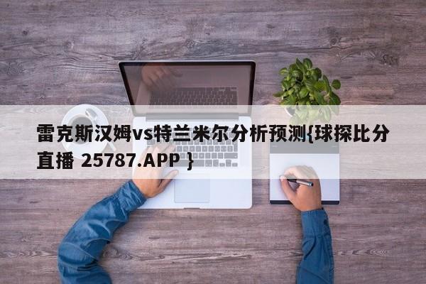 雷克斯汉姆vs特兰米尔分析预测{球探比分直播 25787.APP }