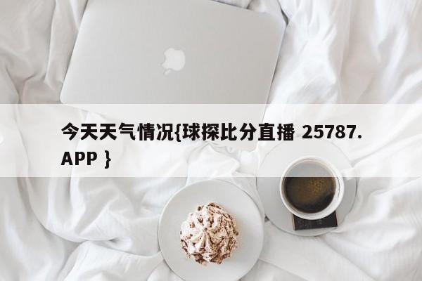 今天天气情况{球探比分直播 25787.APP }