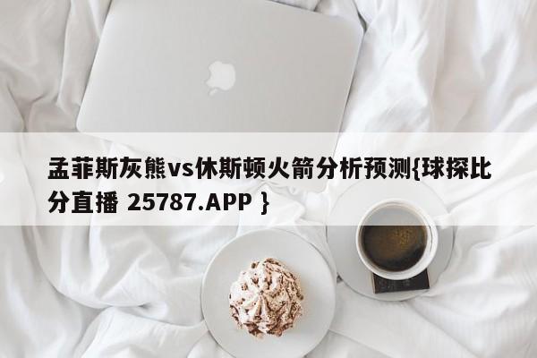 孟菲斯灰熊vs休斯顿火箭分析预测{球探比分直播 25787.APP }