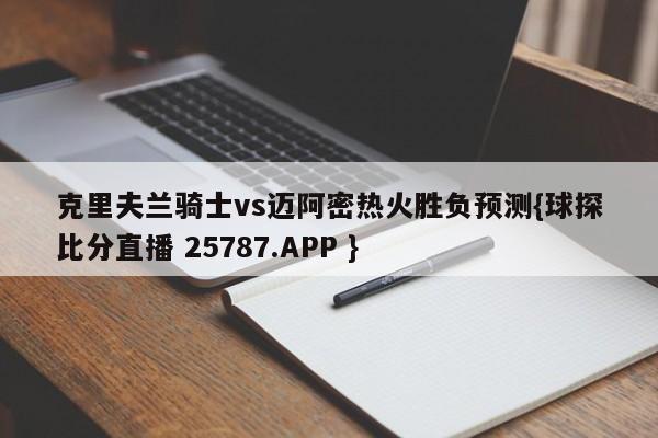 克里夫兰骑士vs迈阿密热火胜负预测{球探比分直播 25787.APP }