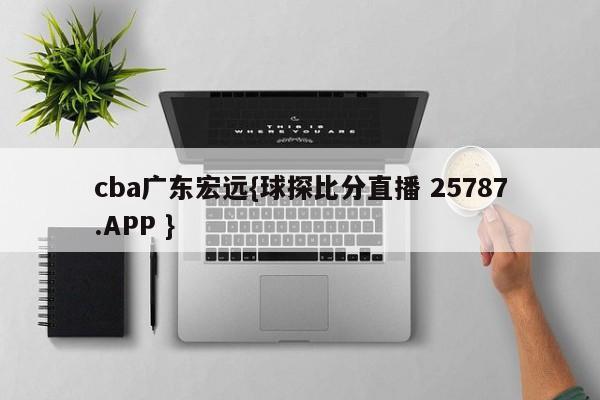 cba广东宏远{球探比分直播 25787.APP }