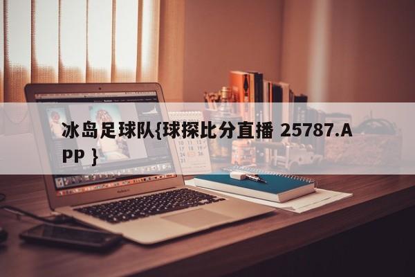 冰岛足球队{球探比分直播 25787.APP }