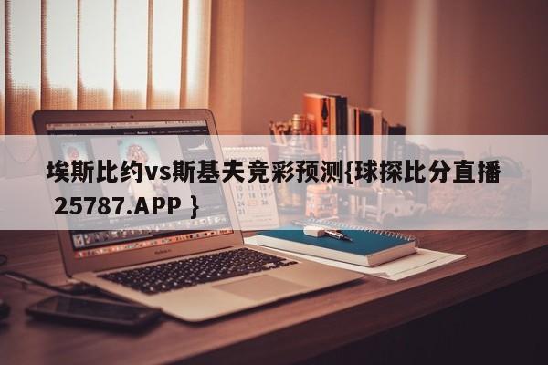 埃斯比约vs斯基夫竞彩预测{球探比分直播 25787.APP }