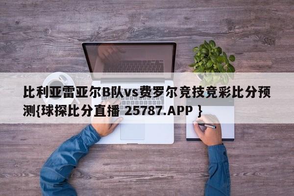 比利亚雷亚尔B队vs费罗尔竞技竞彩比分预测{球探比分直播 25787.APP }