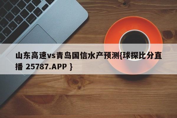 山东高速vs青岛国信水产预测{球探比分直播 25787.APP }