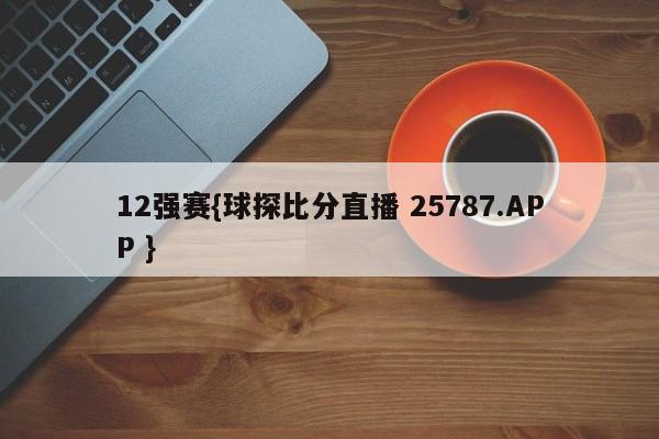 12强赛{球探比分直播 25787.APP }