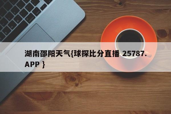 湖南邵阳天气{球探比分直播 25787.APP }