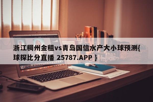 浙江稠州金租vs青岛国信水产大小球预测{球探比分直播 25787.APP }