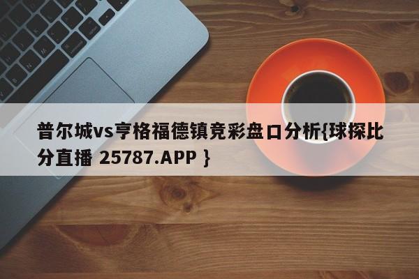 普尔城vs亨格福德镇竞彩盘口分析{球探比分直播 25787.APP }