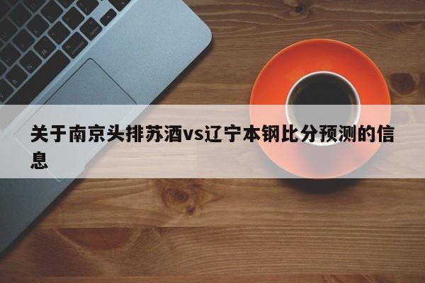 关于南京头排苏酒vs辽宁本钢比分预测的信息