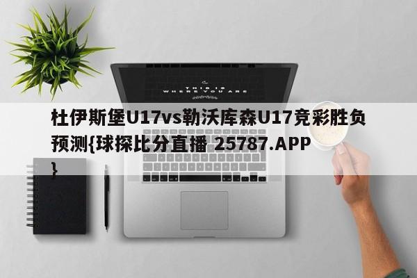 杜伊斯堡U17vs勒沃库森U17竞彩胜负预测{球探比分直播 25787.APP }