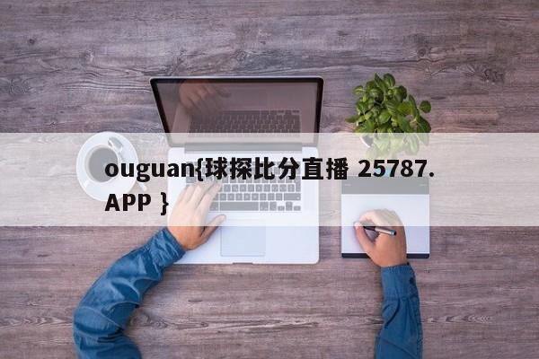 ouguan{球探比分直播 25787.APP }