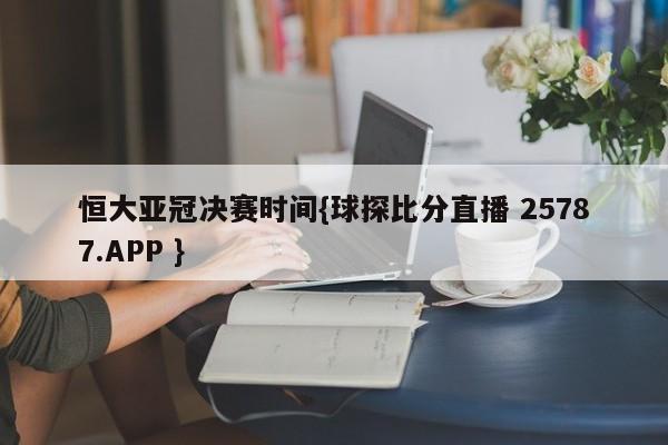 恒大亚冠决赛时间{球探比分直播 25787.APP }