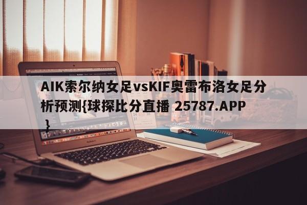 AIK索尔纳女足vsKIF奥雷布洛女足分析预测{球探比分直播 25787.APP }