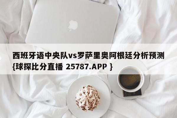 西班牙语中央队vs罗萨里奥阿根廷分析预测{球探比分直播 25787.APP }