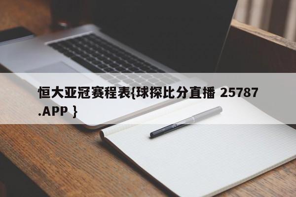 恒大亚冠赛程表{球探比分直播 25787.APP }