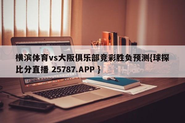 横滨体育vs大阪俱乐部竞彩胜负预测{球探比分直播 25787.APP }