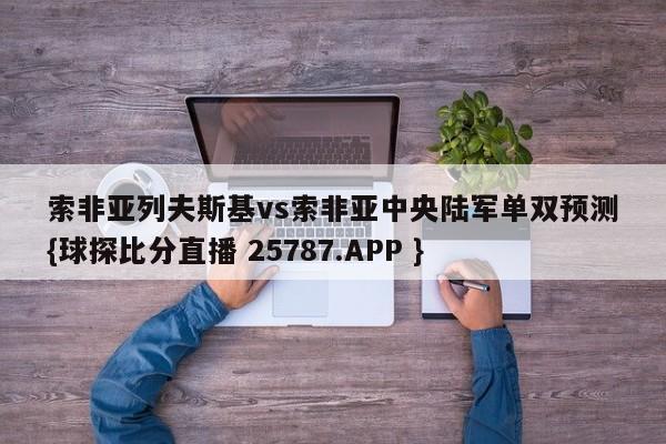 索非亚列夫斯基vs索非亚中央陆军单双预测{球探比分直播 25787.APP }