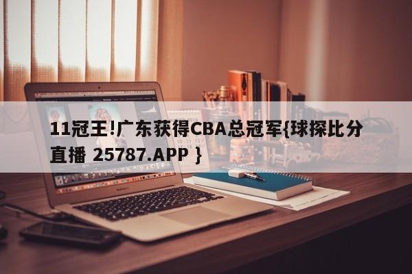 11冠王!广东获得CBA总冠军{球探比分直播 25787.APP }