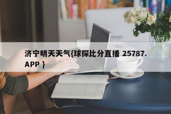 济宁明天天气{球探比分直播 25787.APP }