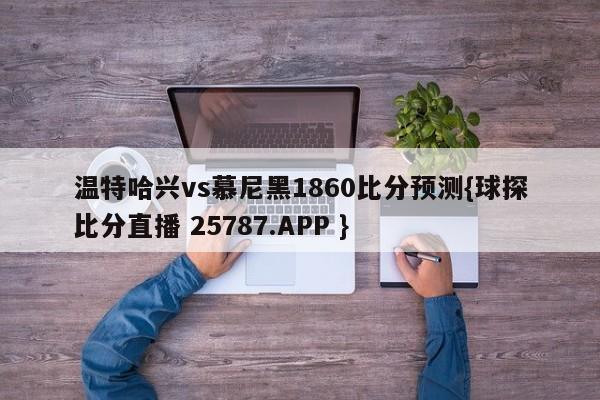 温特哈兴vs慕尼黑1860比分预测{球探比分直播 25787.APP }