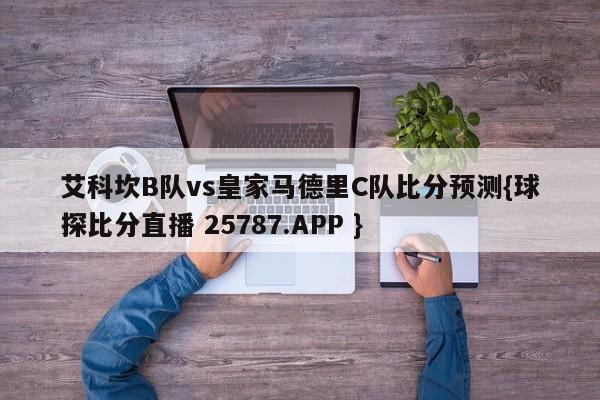 艾科坎B队vs皇家马德里C队比分预测{球探比分直播 25787.APP }