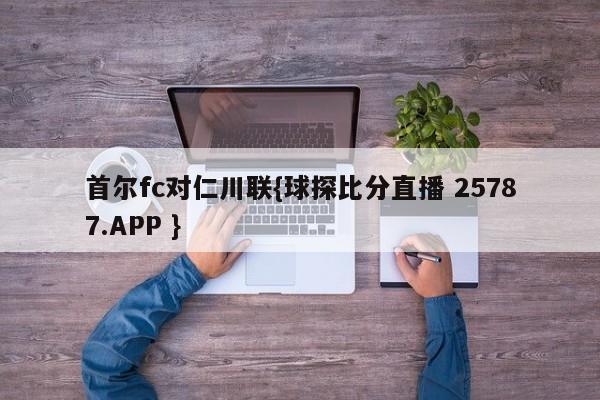 首尔fc对仁川联{球探比分直播 25787.APP }