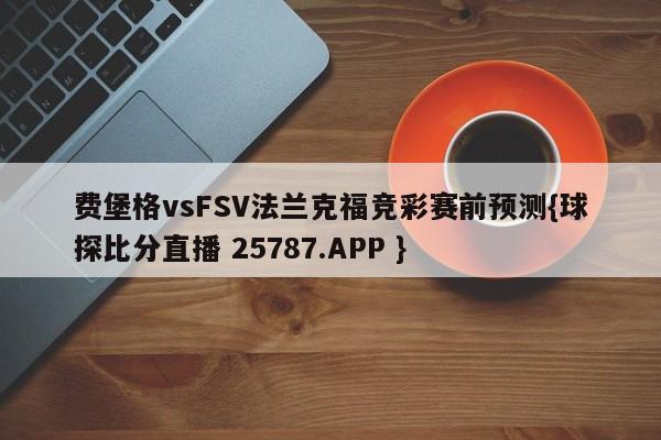 费堡格vsFSV法兰克福竞彩赛前预测{球探比分直播 25787.APP }