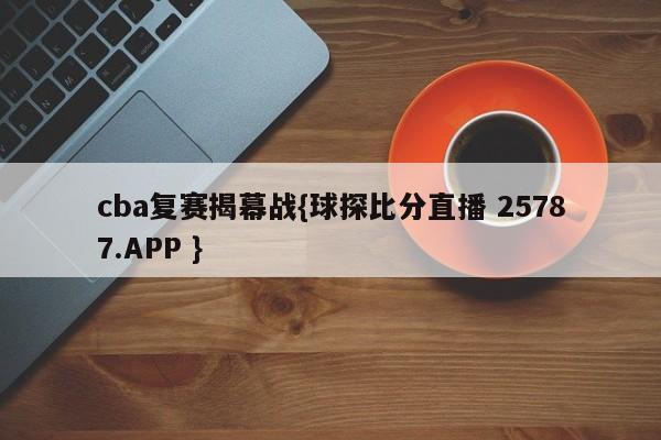 cba复赛揭幕战{球探比分直播 25787.APP }